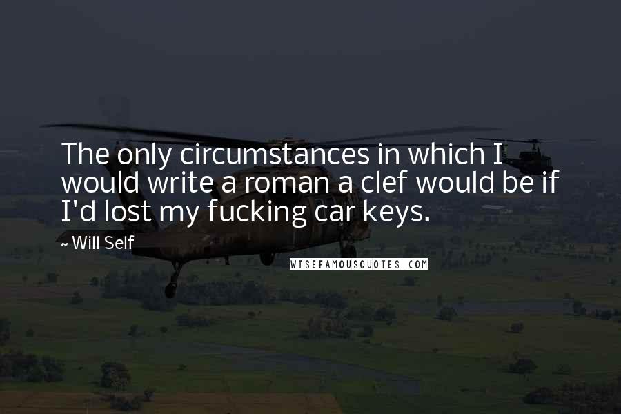 Will Self Quotes: The only circumstances in which I would write a roman a clef would be if I'd lost my fucking car keys.