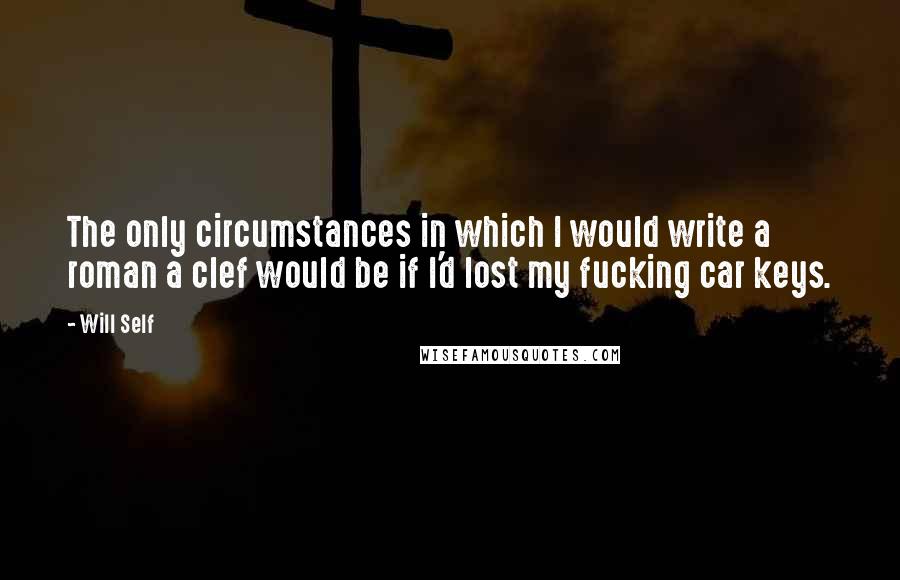 Will Self Quotes: The only circumstances in which I would write a roman a clef would be if I'd lost my fucking car keys.