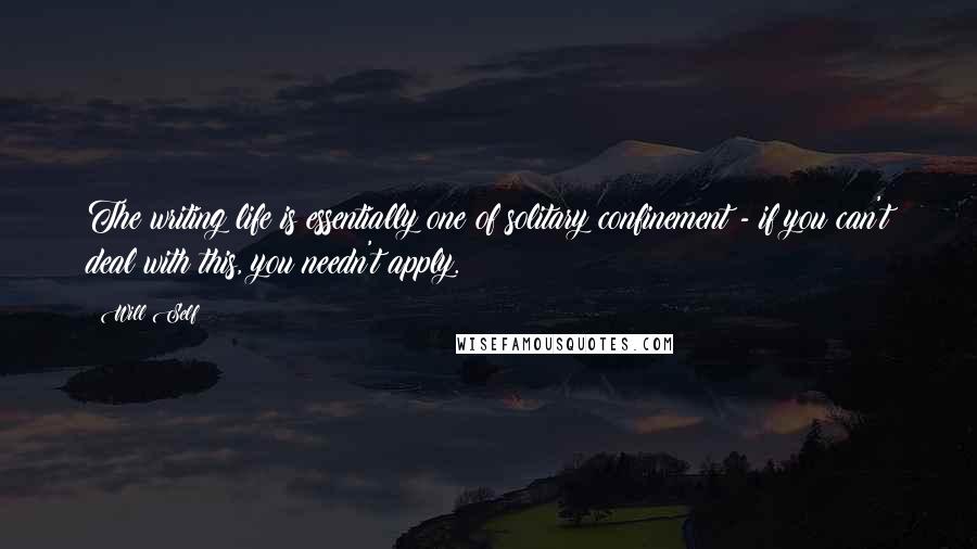 Will Self Quotes: The writing life is essentially one of solitary confinement - if you can't deal with this, you needn't apply.