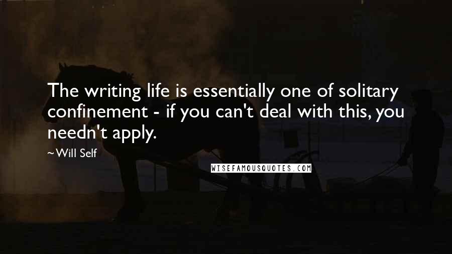 Will Self Quotes: The writing life is essentially one of solitary confinement - if you can't deal with this, you needn't apply.