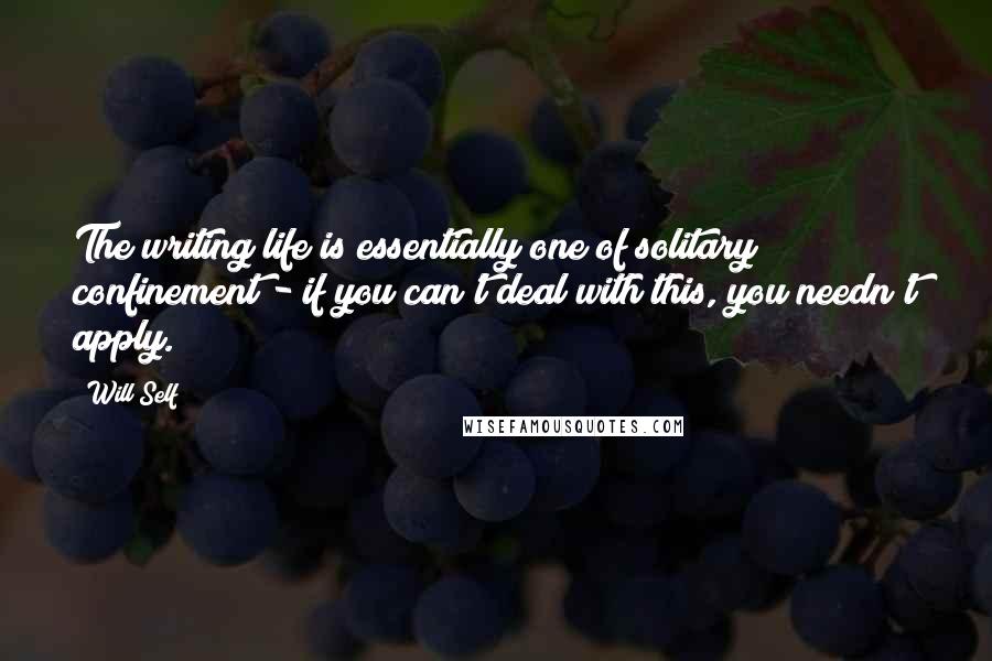 Will Self Quotes: The writing life is essentially one of solitary confinement - if you can't deal with this, you needn't apply.