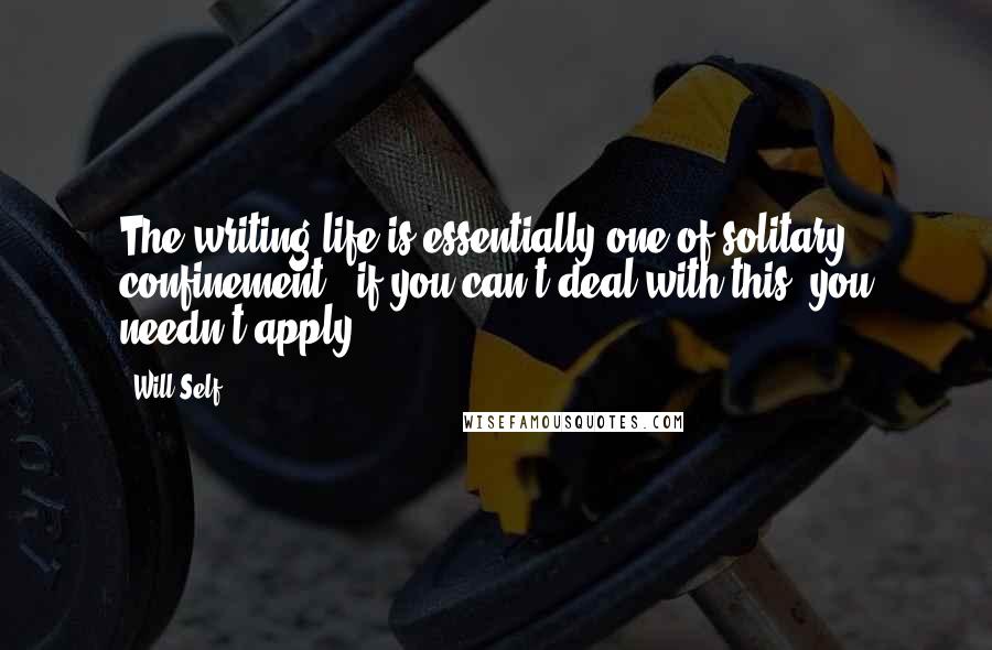 Will Self Quotes: The writing life is essentially one of solitary confinement - if you can't deal with this, you needn't apply.