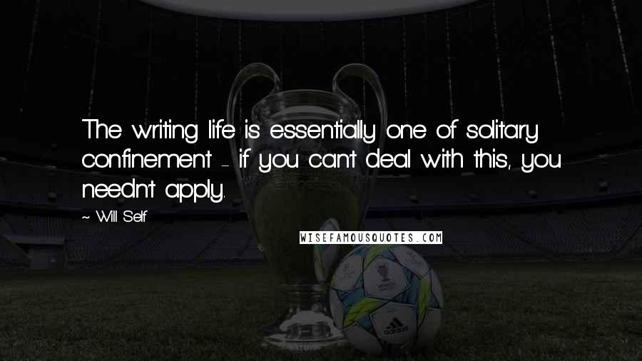 Will Self Quotes: The writing life is essentially one of solitary confinement - if you can't deal with this, you needn't apply.