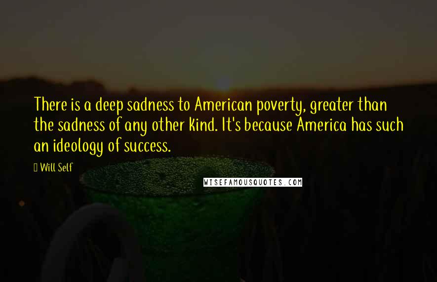 Will Self Quotes: There is a deep sadness to American poverty, greater than the sadness of any other kind. It's because America has such an ideology of success.