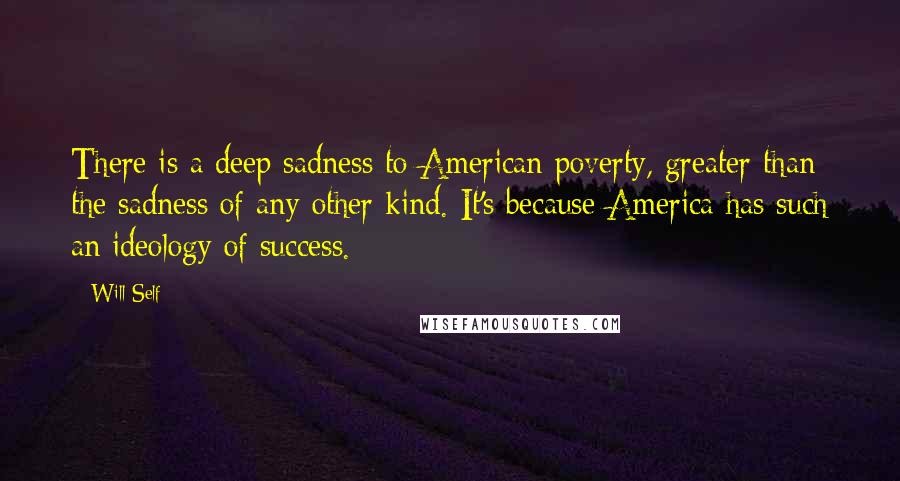 Will Self Quotes: There is a deep sadness to American poverty, greater than the sadness of any other kind. It's because America has such an ideology of success.