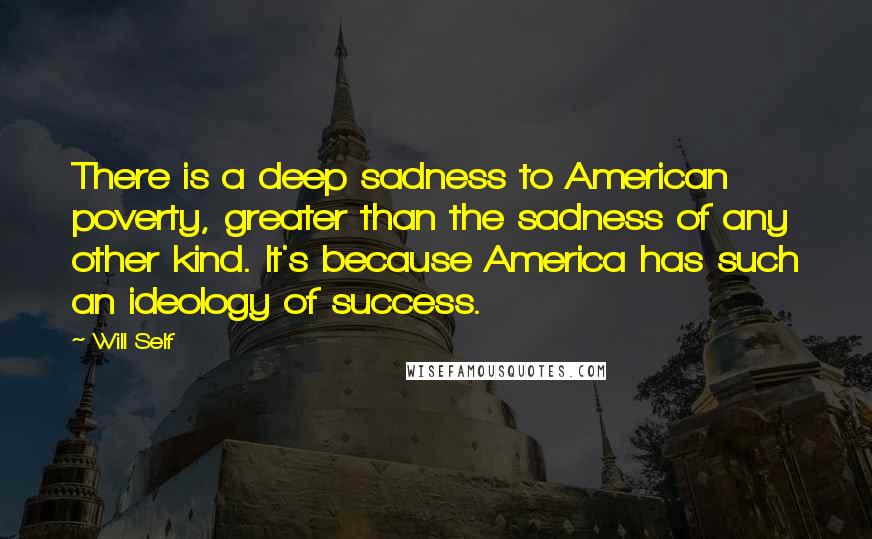 Will Self Quotes: There is a deep sadness to American poverty, greater than the sadness of any other kind. It's because America has such an ideology of success.
