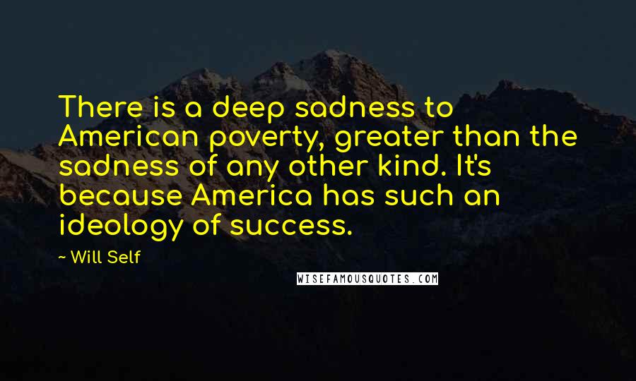 Will Self Quotes: There is a deep sadness to American poverty, greater than the sadness of any other kind. It's because America has such an ideology of success.