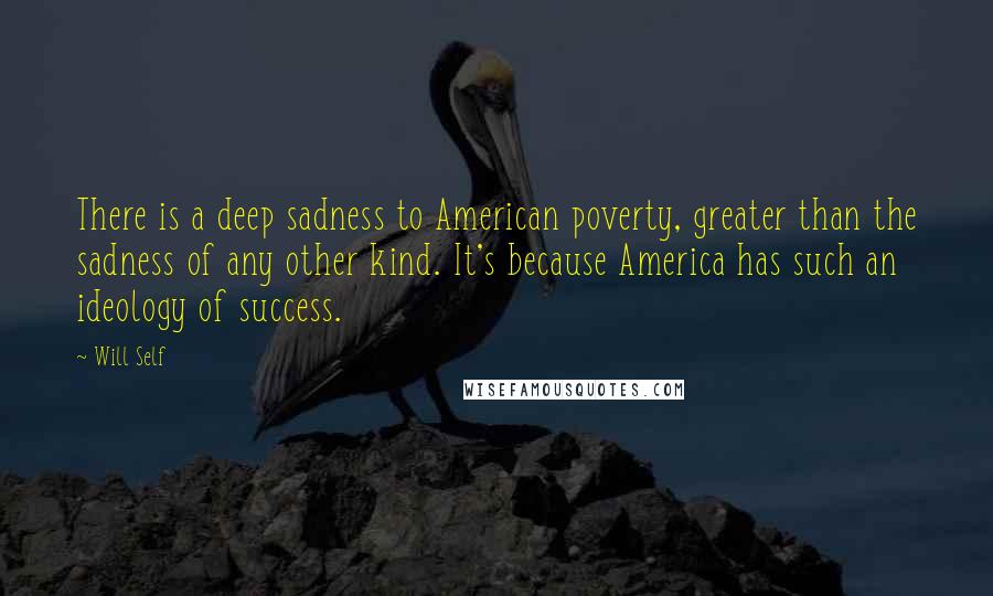 Will Self Quotes: There is a deep sadness to American poverty, greater than the sadness of any other kind. It's because America has such an ideology of success.