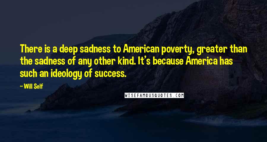 Will Self Quotes: There is a deep sadness to American poverty, greater than the sadness of any other kind. It's because America has such an ideology of success.