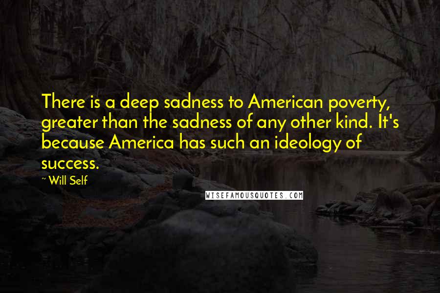 Will Self Quotes: There is a deep sadness to American poverty, greater than the sadness of any other kind. It's because America has such an ideology of success.