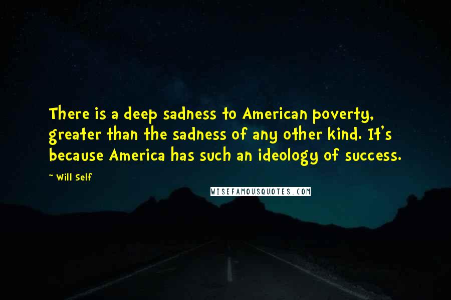 Will Self Quotes: There is a deep sadness to American poverty, greater than the sadness of any other kind. It's because America has such an ideology of success.