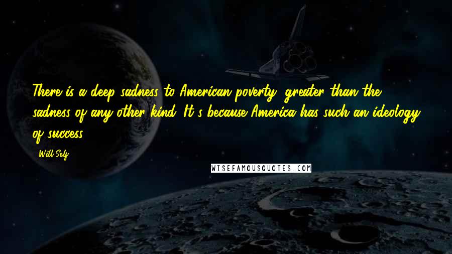 Will Self Quotes: There is a deep sadness to American poverty, greater than the sadness of any other kind. It's because America has such an ideology of success.