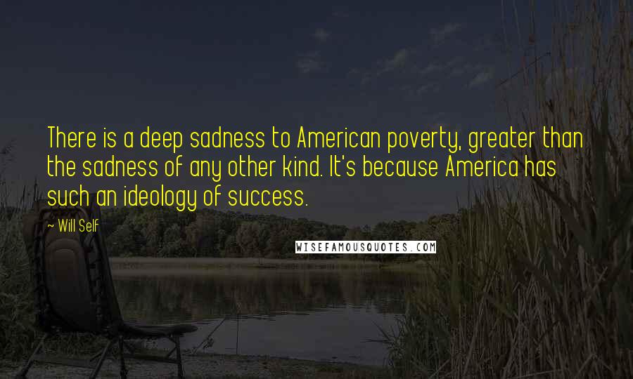 Will Self Quotes: There is a deep sadness to American poverty, greater than the sadness of any other kind. It's because America has such an ideology of success.