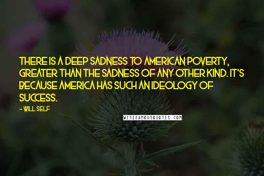 Will Self Quotes: There is a deep sadness to American poverty, greater than the sadness of any other kind. It's because America has such an ideology of success.