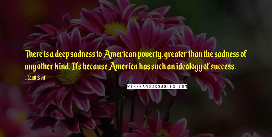 Will Self Quotes: There is a deep sadness to American poverty, greater than the sadness of any other kind. It's because America has such an ideology of success.