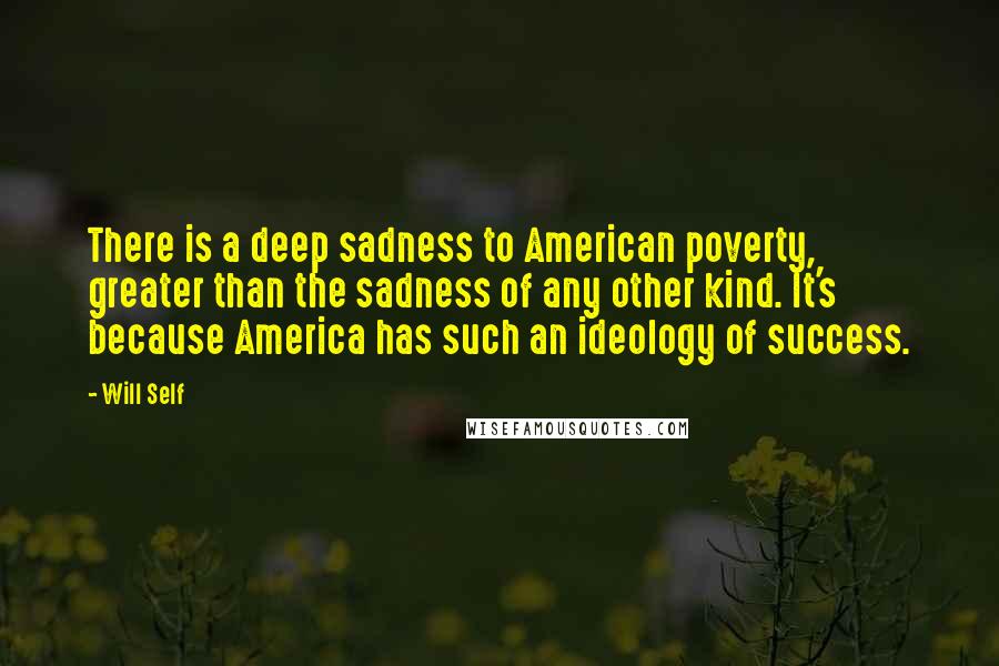 Will Self Quotes: There is a deep sadness to American poverty, greater than the sadness of any other kind. It's because America has such an ideology of success.