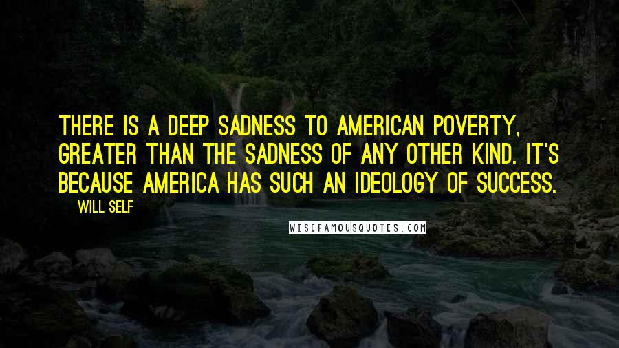 Will Self Quotes: There is a deep sadness to American poverty, greater than the sadness of any other kind. It's because America has such an ideology of success.