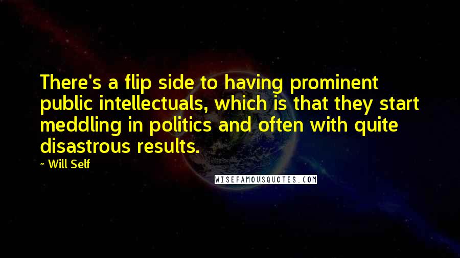 Will Self Quotes: There's a flip side to having prominent public intellectuals, which is that they start meddling in politics and often with quite disastrous results.