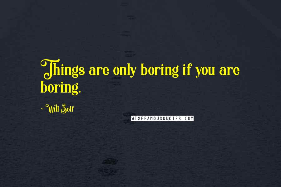 Will Self Quotes: Things are only boring if you are boring.