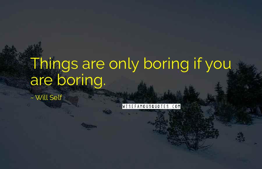 Will Self Quotes: Things are only boring if you are boring.