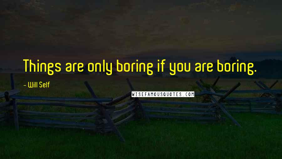 Will Self Quotes: Things are only boring if you are boring.