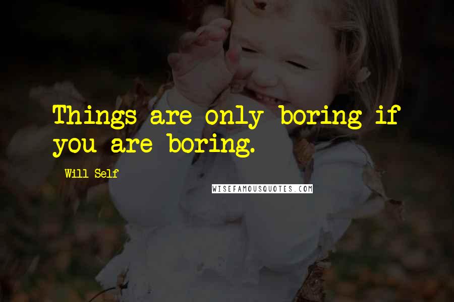 Will Self Quotes: Things are only boring if you are boring.