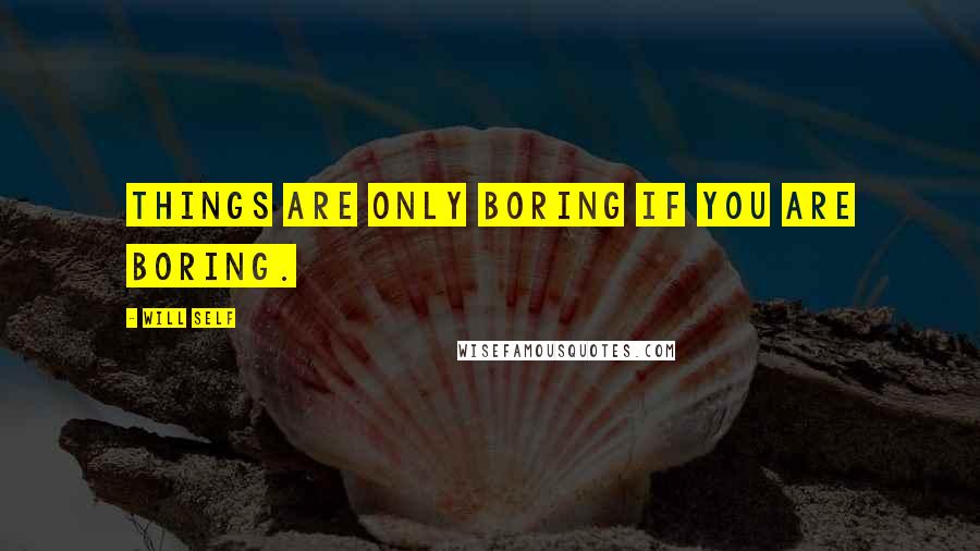 Will Self Quotes: Things are only boring if you are boring.