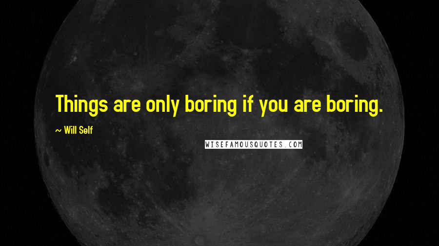 Will Self Quotes: Things are only boring if you are boring.