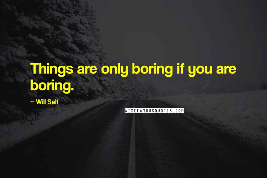 Will Self Quotes: Things are only boring if you are boring.