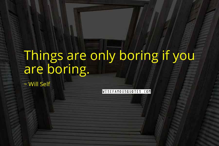 Will Self Quotes: Things are only boring if you are boring.