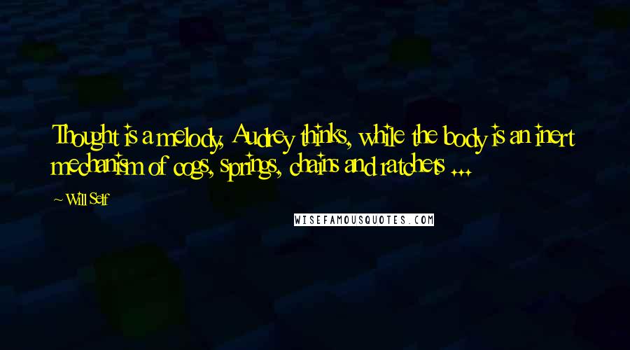 Will Self Quotes: Thought is a melody, Audrey thinks, while the body is an inert mechanism of cogs, springs, chains and ratchets ...