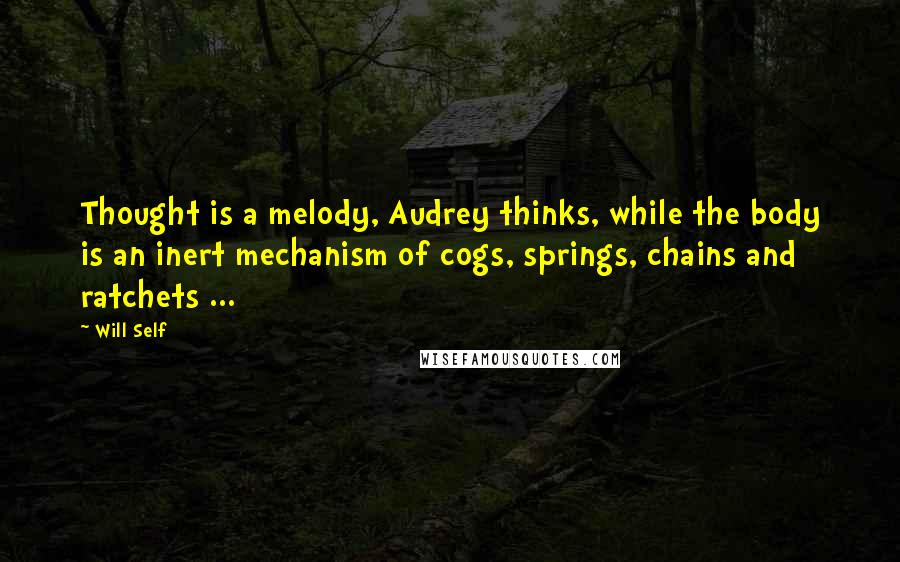 Will Self Quotes: Thought is a melody, Audrey thinks, while the body is an inert mechanism of cogs, springs, chains and ratchets ...