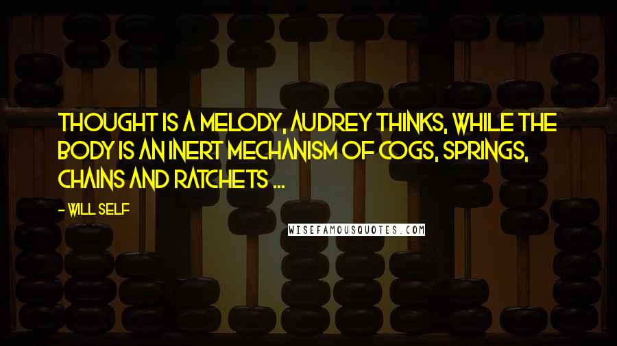 Will Self Quotes: Thought is a melody, Audrey thinks, while the body is an inert mechanism of cogs, springs, chains and ratchets ...