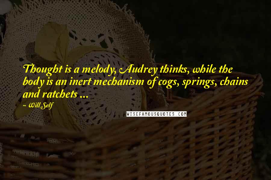 Will Self Quotes: Thought is a melody, Audrey thinks, while the body is an inert mechanism of cogs, springs, chains and ratchets ...