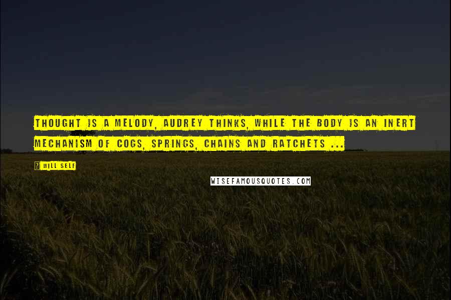 Will Self Quotes: Thought is a melody, Audrey thinks, while the body is an inert mechanism of cogs, springs, chains and ratchets ...