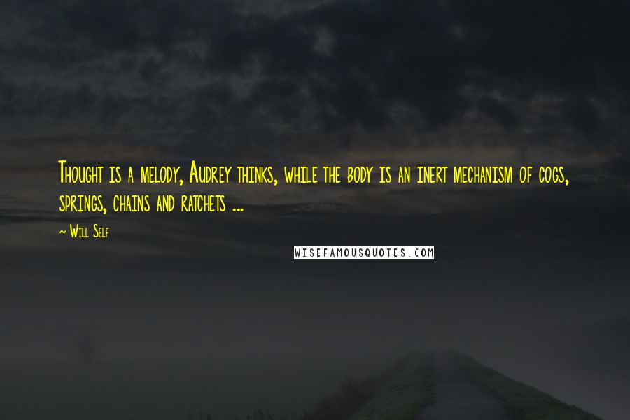 Will Self Quotes: Thought is a melody, Audrey thinks, while the body is an inert mechanism of cogs, springs, chains and ratchets ...
