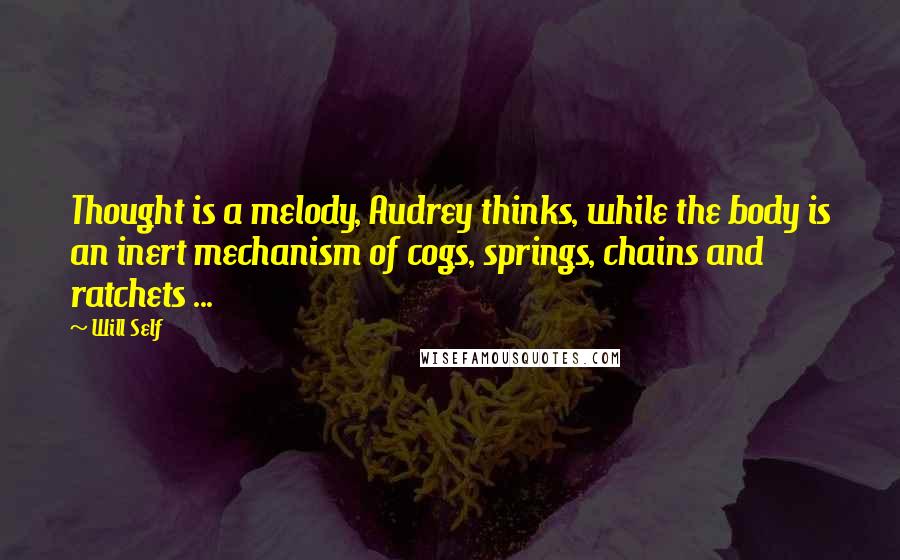 Will Self Quotes: Thought is a melody, Audrey thinks, while the body is an inert mechanism of cogs, springs, chains and ratchets ...