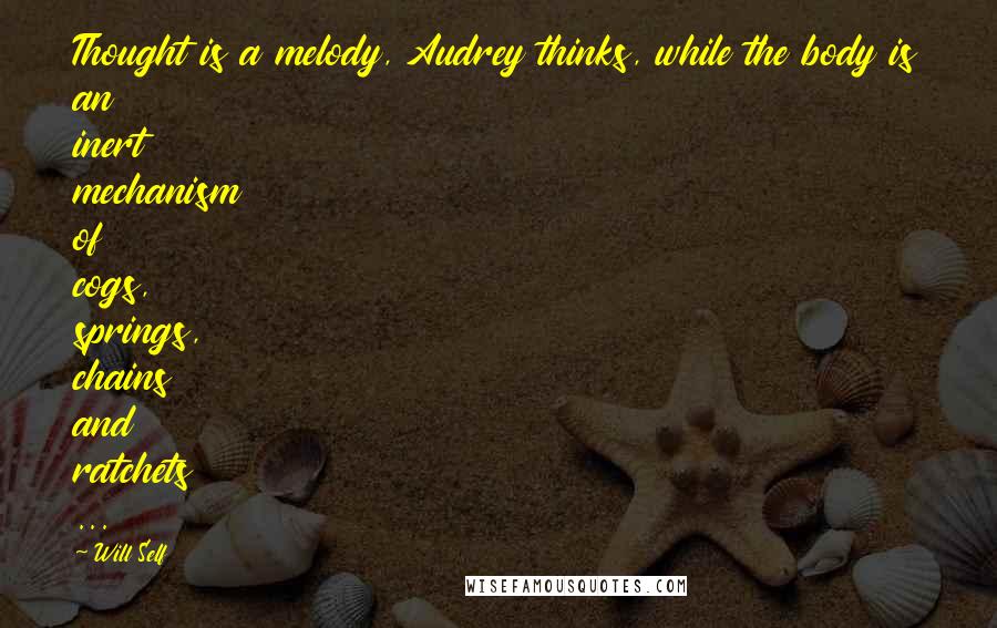 Will Self Quotes: Thought is a melody, Audrey thinks, while the body is an inert mechanism of cogs, springs, chains and ratchets ...