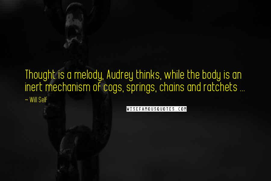 Will Self Quotes: Thought is a melody, Audrey thinks, while the body is an inert mechanism of cogs, springs, chains and ratchets ...