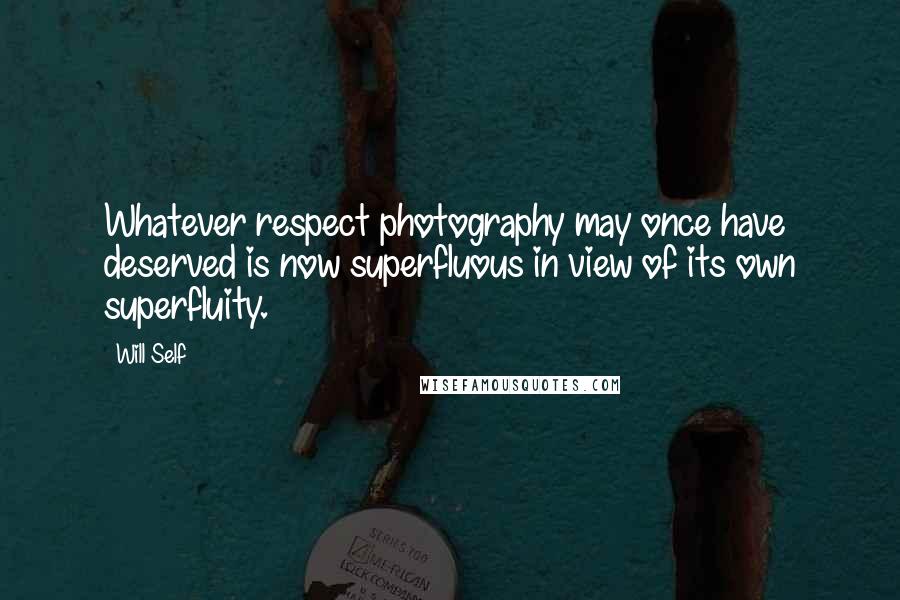 Will Self Quotes: Whatever respect photography may once have deserved is now superfluous in view of its own superfluity.