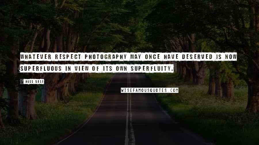 Will Self Quotes: Whatever respect photography may once have deserved is now superfluous in view of its own superfluity.