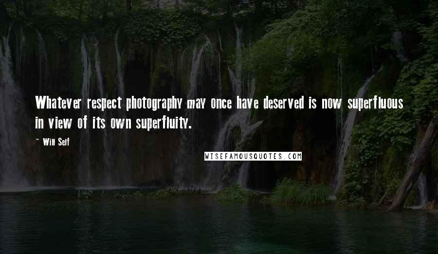 Will Self Quotes: Whatever respect photography may once have deserved is now superfluous in view of its own superfluity.