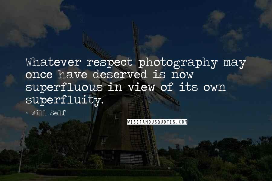 Will Self Quotes: Whatever respect photography may once have deserved is now superfluous in view of its own superfluity.