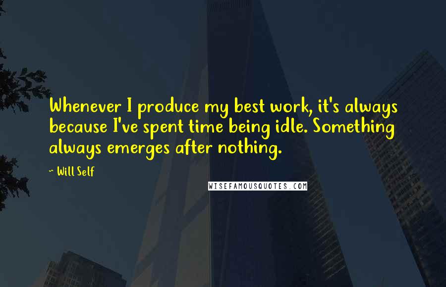 Will Self Quotes: Whenever I produce my best work, it's always because I've spent time being idle. Something always emerges after nothing.