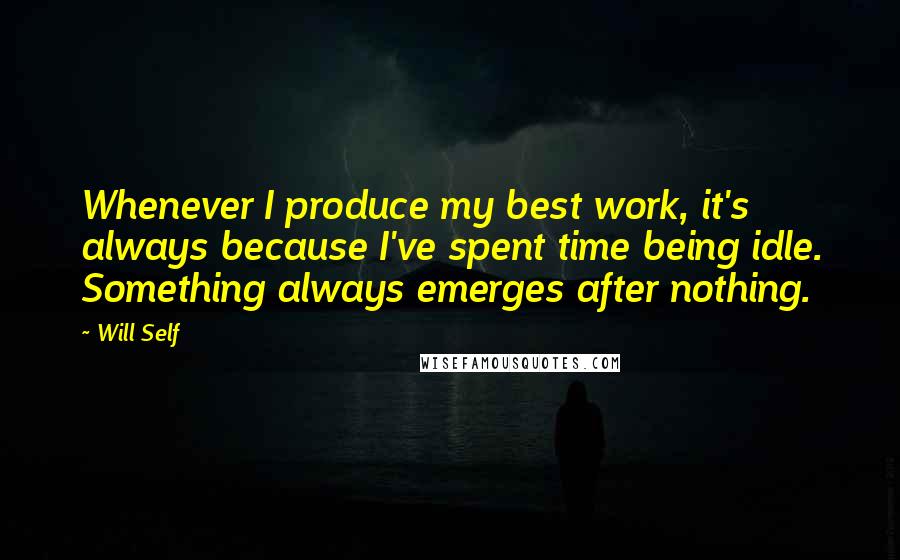 Will Self Quotes: Whenever I produce my best work, it's always because I've spent time being idle. Something always emerges after nothing.