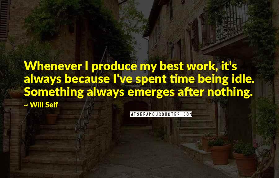 Will Self Quotes: Whenever I produce my best work, it's always because I've spent time being idle. Something always emerges after nothing.