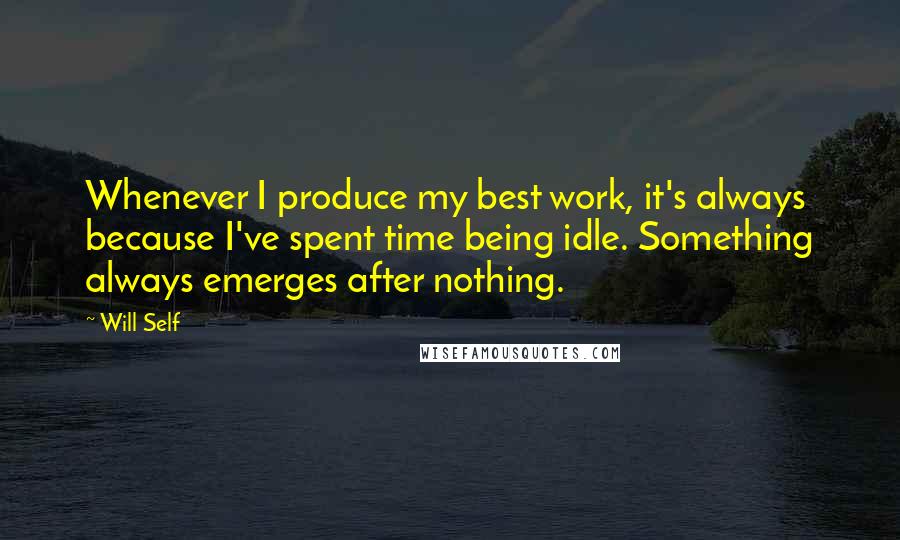 Will Self Quotes: Whenever I produce my best work, it's always because I've spent time being idle. Something always emerges after nothing.