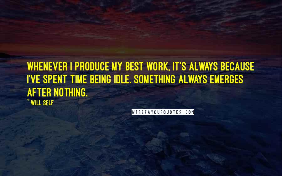 Will Self Quotes: Whenever I produce my best work, it's always because I've spent time being idle. Something always emerges after nothing.