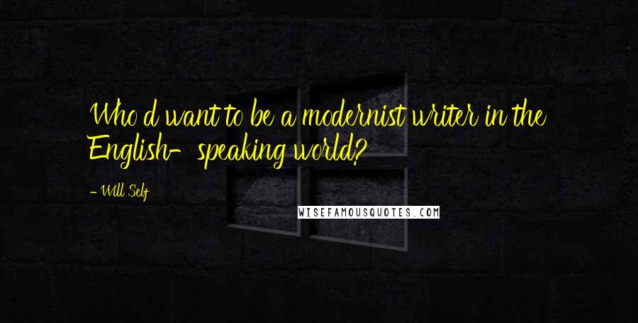 Will Self Quotes: Who'd want to be a modernist writer in the English-speaking world?