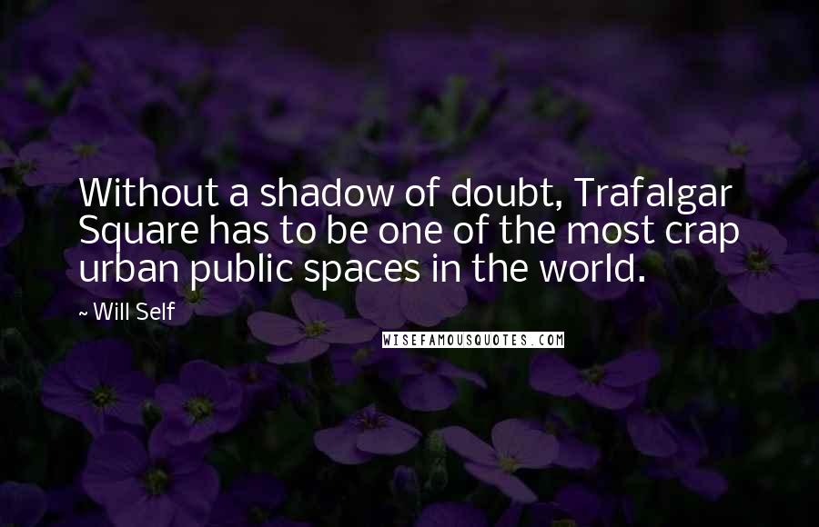 Will Self Quotes: Without a shadow of doubt, Trafalgar Square has to be one of the most crap urban public spaces in the world.